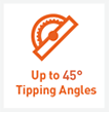 Upto 45 degree tipping angle